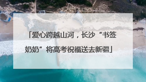 爱心跨越山河，长沙“书签奶奶”将高考祝福送去新疆