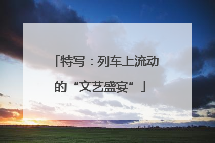 特写：列车上流动的“文艺盛宴”