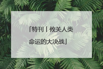 特刊丨攸关人类命运的大决战