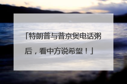 特朗普与普京煲电话粥后，看中方说希望！