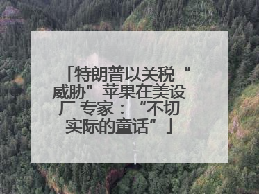 特朗普以关税“威胁”苹果在美设厂 专家：“不切实际的童话”