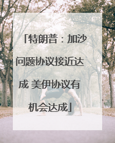 特朗普:加沙问题协议接近达成 美伊协议有机会达成