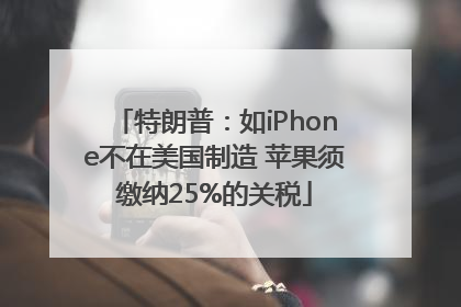 特朗普：如iPhone不在美国制造 苹果须缴纳25%的关税