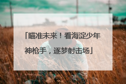 瞄准未来！看海淀少年神枪手，逐梦射击场