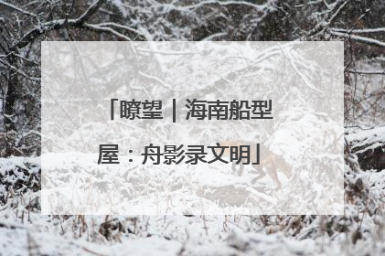瞭望｜海南船型屋：舟影录文明