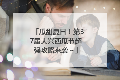 瓜甜夏日！第37届大兴西瓜节超强攻略来袭～