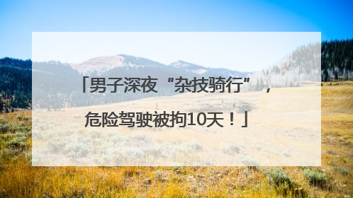 男子深夜“杂技骑行”，危险驾驶被拘10天！