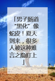 男子肠道“黑化”像蛇皮！夏天到来，很多人被这种难言之隐盯上