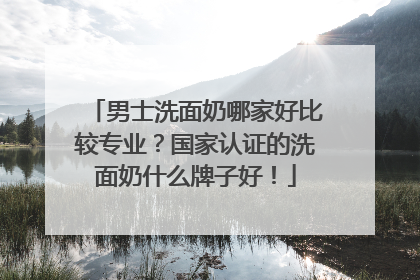 男士洗面奶哪家好比较专业？国家认证的洗面奶什么牌子好！