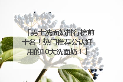 男士洗面奶排行榜前十名！热门推荐公认好用的10大洗面奶！