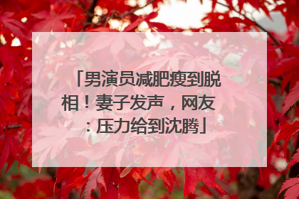 男演员减肥瘦到脱相！妻子发声，网友：压力给到沈腾