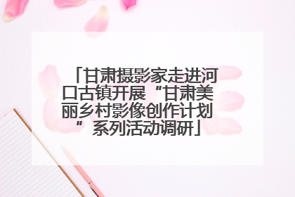 甘肃摄影家走进河口古镇开展“甘肃美丽乡村影像创作计划”系列活动调研