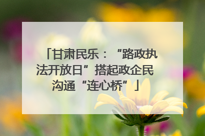 甘肃民乐：“路政执法开放日”搭起政企民沟通“连心桥”