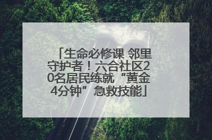 生命必修课 邻里守护者！六合社区20名居民练就“黄金4分钟”急救技能