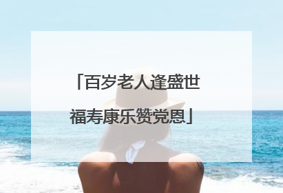 百岁老人逢盛世 福寿康乐赞党恩
