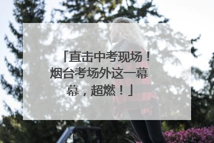 直击中考现场！烟台考场外这一幕幕，超燃！