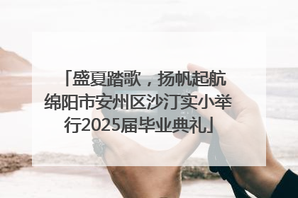 盛夏踏歌，扬帆起航 绵阳市安州区沙汀实小举行2025届毕业典礼