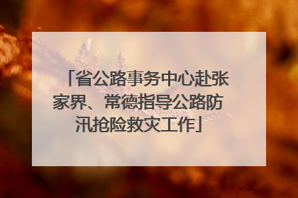 省公路事务中心赴张家界、常德指导公路防汛抢险救灾工作
