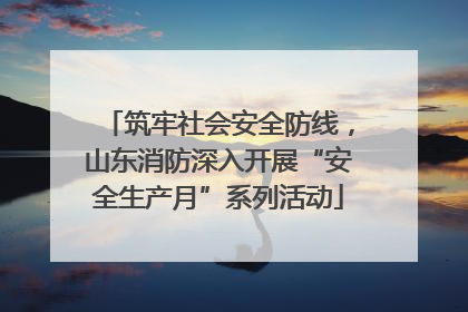 筑牢社会安全防线，山东消防深入开展“安全生产月”系列活动
