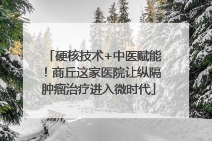 硬核技术+中医赋能！商丘这家医院让纵隔肿瘤治疗进入微时代