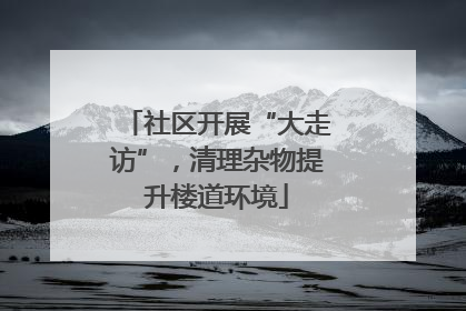 社区开展“大走访”，清理杂物提升楼道环境
