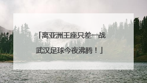 离亚洲王座只差一战 武汉足球今夜沸腾！