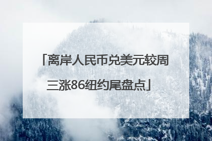 离岸人民币兑美元较周三涨86纽约尾盘点