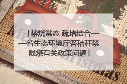 禁烧常态 疏堵结合——省生态环境厅答秸秆禁限烧有关政策问题