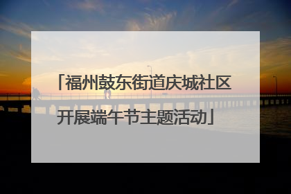 福州鼓东街道庆城社区开展端午节主题活动