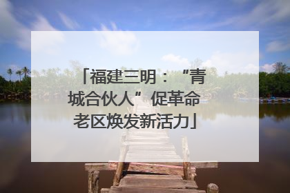 福建三明：“青城合伙人”促革命老区焕发新活力