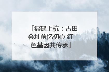 福建上杭：古田会址前忆初心 红色基因共传承