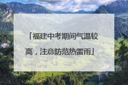 福建中考期间气温较高，注意防范热雷雨