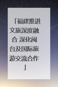 福建推进文旅深度融合 深化闽台及国际旅游交流合作