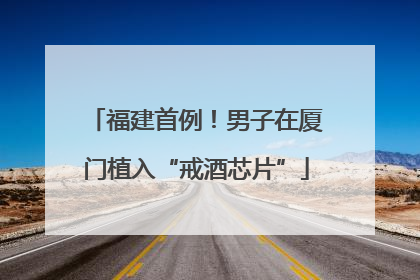 福建首例！男子在厦门植入“戒酒芯片”
