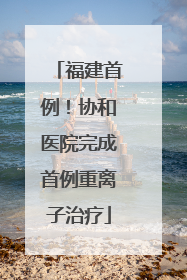 福建首例！协和医院完成首例重离子治疗
