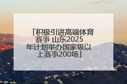 积极引进高端体育赛事 山东2025年计划举办国家级以上赛事200场