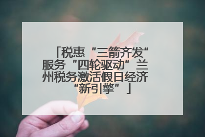 税惠“三箭齐发”服务“四轮驱动”兰州税务激活假日经济“新引擎”