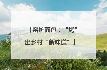 窑炉面包：“烤”出乡村“新味道”