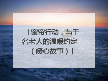 窗帘行动，与千名老人的温暖约定（暖心故事）