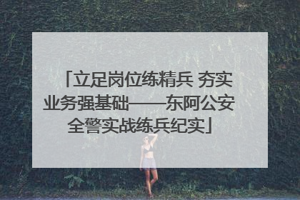 立足岗位练精兵 夯实业务强基础——东阿公安全警实战练兵纪实