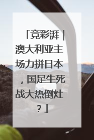 竞彩湃｜澳大利亚主场力拼日本，国足生死战大热倒灶？