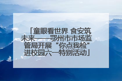 童眼看世界 食安筑未来——鄂州市市场监管局开展“你点我检”进校园六一特别活动