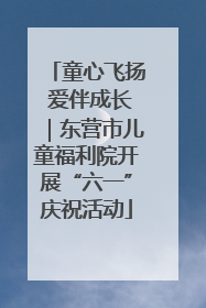 童心飞扬 爱伴成长｜东营市儿童福利院开展“六一”庆祝活动