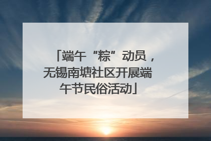 端午“粽”动员，无锡南塘社区开展端午节民俗活动