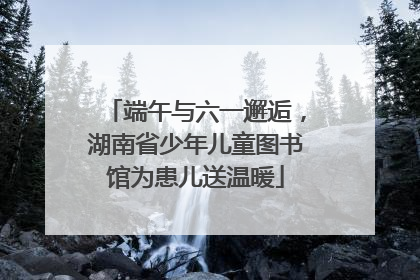 端午与六一邂逅，湖南省少年儿童图书馆为患儿送温暖