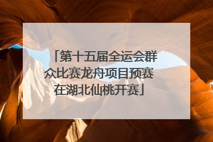 第十五届全运会群众比赛龙舟项目预赛在湖北仙桃开赛