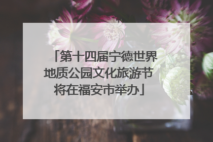 第十四届宁德世界地质公园文化旅游节将在福安市举办