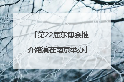 第22届东博会推介路演在南京举办