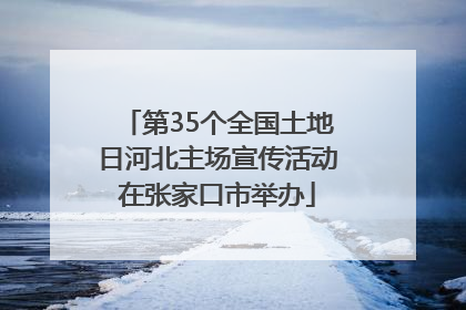 第35个全国土地日河北主场宣传活动在张家口市举办