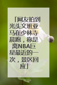 网友拍到光头文班亚马在少林寺晨跑，称是离NBA巨星最近的一次，景区回应